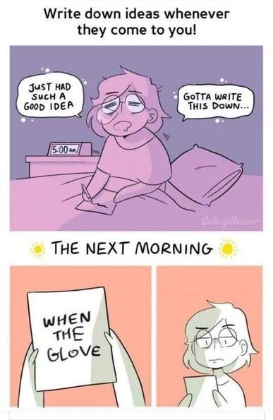 Comic by CollegeHumor titled 
"Write down ideas whenever they come to you!"

Writer sitting up in bed looking wozzy, clock shows 05:00.
"Just had such a good idea, gotta write this down..."
 THE NEXT MORNING 
A note that says "When the glove".
The writer holding the note looking unimpressed.