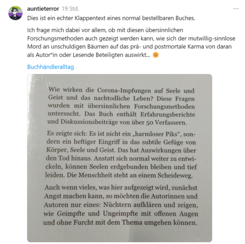 @auntieterror (threads)
Dies ist ein echter Klappentext eines normal bestellbaren Buches.
Ich frage mich dabei vor allem, ob mit diesen übersinnlichen Forschungsmethoden auch gezeigt werden kann, wie sich der mutwillig-sinnlose Mord an unschuldigen Bäumen auf das prä- und postmortale Karma von daran als Autor*in oder Lesende Beteiligten auswirkt ... 😑

#Buchhändleralltag